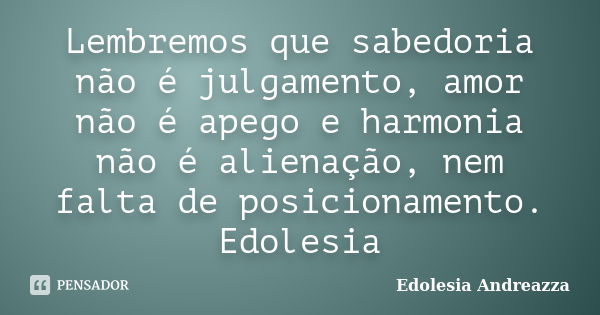 Lembremos que sabedoria não é julgamento, amor não é apego e harmonia não é alienação, nem falta de posicionamento. Edolesia... Frase de Edolesia Andreazza.