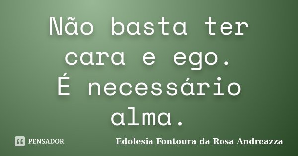 Não basta ter cara e ego. É necessário alma.... Frase de Edolesia Fontoura da Rosa Andreazza.