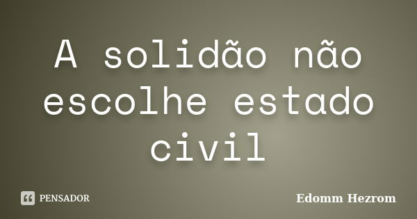 A solidão não escolhe estado civil... Frase de Edomm Hezrom.