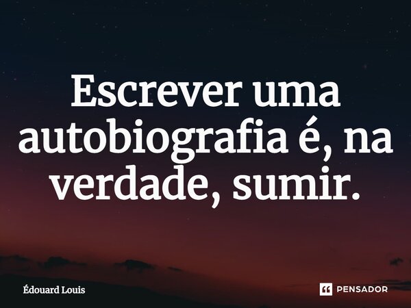 ⁠Escrever uma autobiografia é, na verdade, sumir.... Frase de Édouard Louis.