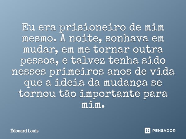 ⁠Eu era prisioneiro de mim mesmo. À noite, sonhava em mudar, em me tornar outra pessoa, e talvez tenha sido nesses primeiros anos de vida que a ideia da mudança... Frase de Édouard Louis.
