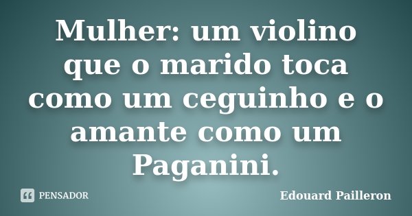 Mulher: um violino que o marido toca como um ceguinho e o amante como um Paganini.... Frase de Edouard Pailleron.