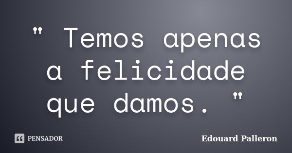 " Temos apenas a felicidade que damos. "... Frase de Edouard Palleron.