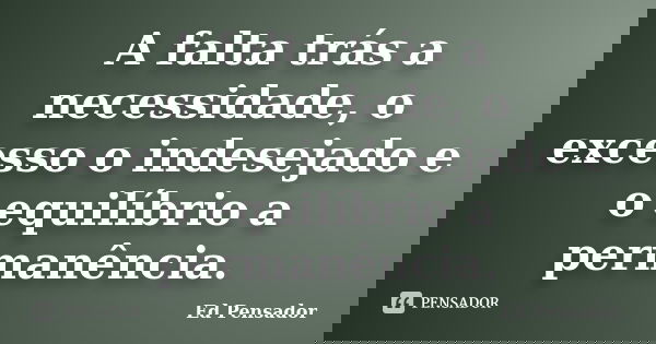 A falta trás a necessidade, o excesso o indesejado e o equilíbrio a permanência.... Frase de Ed Pensador.