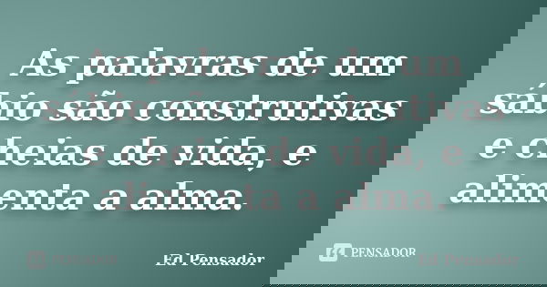 As palavras de um sábio são construtivas e cheias de vida, e alimenta a alma.... Frase de Ed pensador.