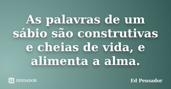 As palavras de um sábio são construtivas e cheias de vida, e alimenta a alma.... Frase de Ed pensador.