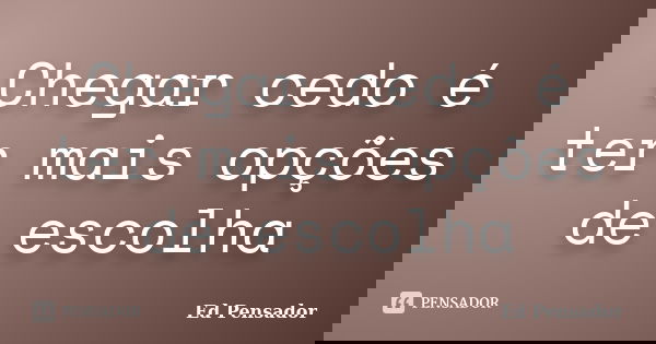 Chegar cedo é ter mais opções de escolha... Frase de Ed pensador.