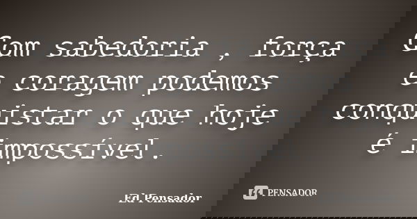 Com sabedoria , força e coragem podemos conquistar o que hoje é impossível.... Frase de Ed pensador.