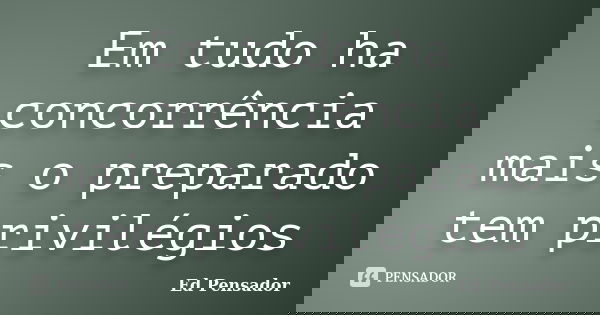 Em tudo ha concorrência mais o preparado tem privilégios... Frase de Ed pensador.