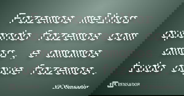 Fazemos melhor quando fazemos com amor, e amamos tudo oque fazemos.... Frase de Ed Pensador.