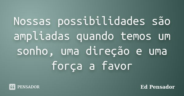 Nossas possibilidades são ampliadas quando temos um sonho, uma direção e uma força a favor... Frase de Ed pensador.