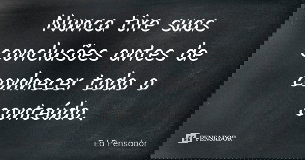 Nunca tire suas conclusões antes de conhecer todo o conteúdo.... Frase de Ed pensador.