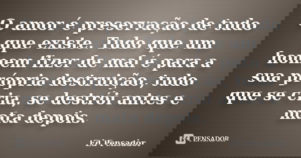 O amor é preservação de tudo que existe. Tudo que um homem fizer de mal é para a sua própria destruição, tudo que se cria, se destrói antes e mata depois.... Frase de Ed pensador.