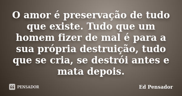 O amor é preservação de tudo que existe. Tudo que um homem fizer de mal é para a sua própria destruição, tudo que se cria, se destrói antes e mata depois.... Frase de Ed pensador.