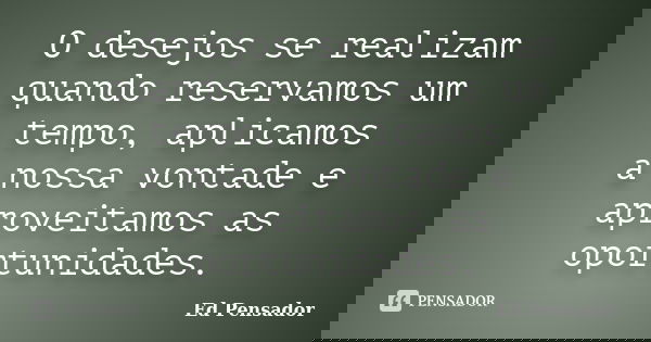 O desejos se realizam quando reservamos um tempo, aplicamos a nossa vontade e aproveitamos as oportunidades.... Frase de Ed pensador.