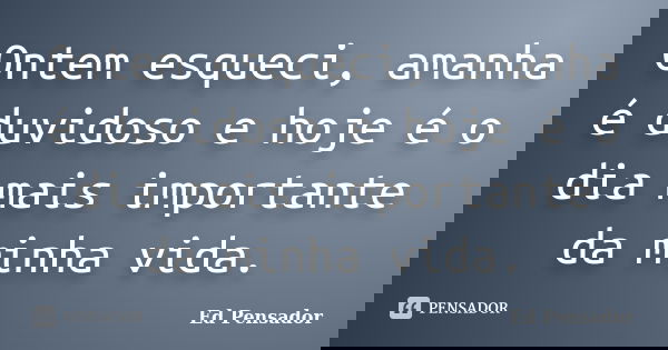 Ontem esqueci, amanha é duvidoso e hoje é o dia mais importante da minha vida.... Frase de Ed pensador.