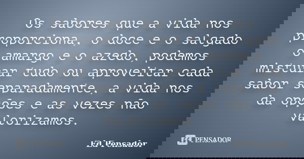 Os sabores que a vida nos proporciona, o doce e o salgado o amargo e o azedo, podemos misturar tudo ou aproveitar cada sabor separadamente, a vida nos da opções... Frase de Ed Pensador.
