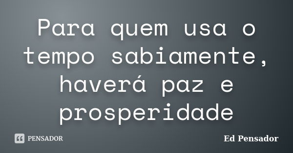 Para quem usa o tempo sabiamente, haverá paz e prosperidade... Frase de Ed pensador.