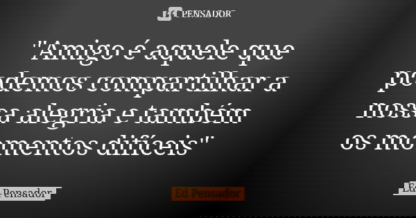 "Amigo é aquele que podemos compartilhar a nossa alegria e também os momentos difíceis"... Frase de Ed pensador.