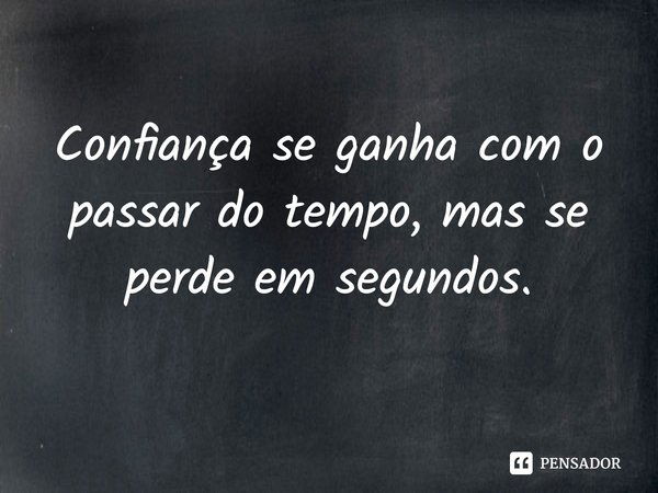 Confiança se ganha com o passar do tempo, mas se perde em segundos.