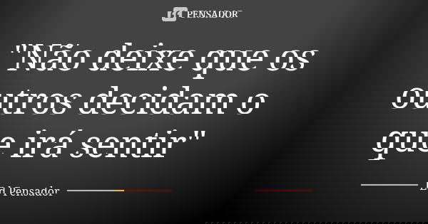 "Não deixe que os outros decidam o que irá sentir"... Frase de Ed pensador.
