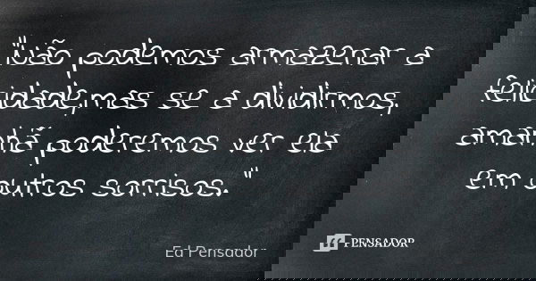 "Não podemos armazenar a felicidade,mas se a dividirmos, amanhã poderemos ver ela em outros sorrisos."... Frase de Ed pensador.