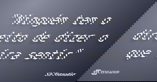 "Ninguém tem o direito de dizer o que ira sentir"... Frase de Ed pensador.