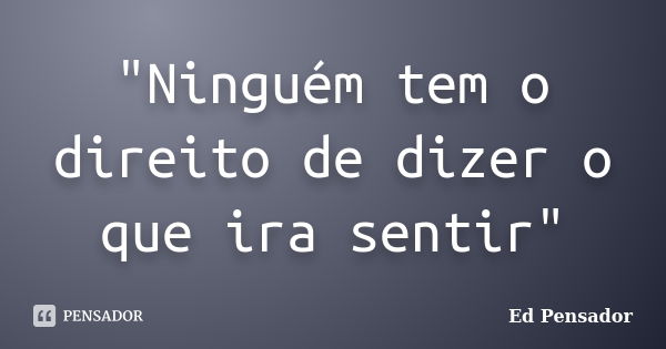 "Ninguém tem o direito de dizer o que ira sentir"... Frase de Ed pensador.