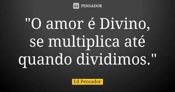 "O amor é Divino, se multiplica até quando dividimos."... Frase de Ed pensador.