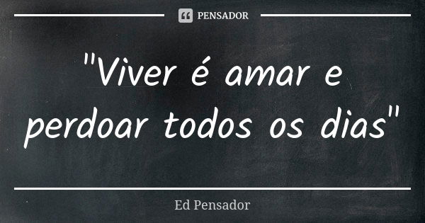 "Viver é amar e perdoar todos os dias"... Frase de Ed pensador.