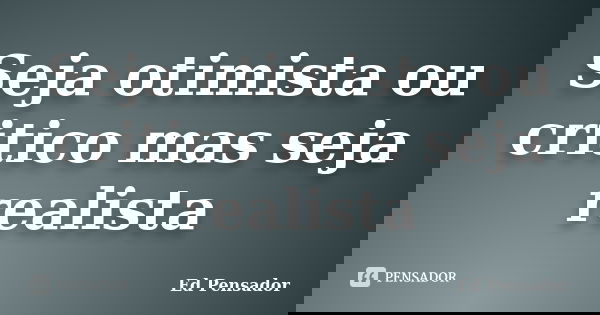 Seja otimista ou critico mas seja realista... Frase de Ed pensador.