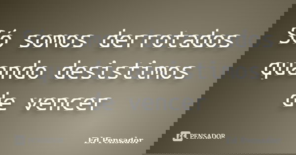 Só somos derrotados quando desistimos de vencer... Frase de Ed pensador.