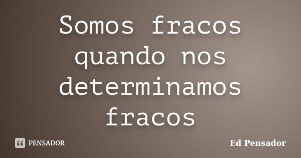 Somos fracos quando nos determinamos fracos... Frase de Ed pensador.