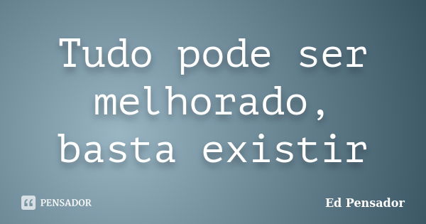 Tudo pode ser melhorado, basta existir... Frase de Ed Pensador.