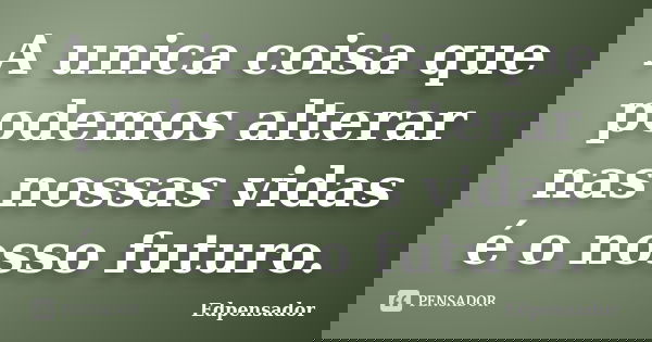 A unica coisa que podemos alterar nas nossas vidas é o nosso futuro.... Frase de Edpensador.