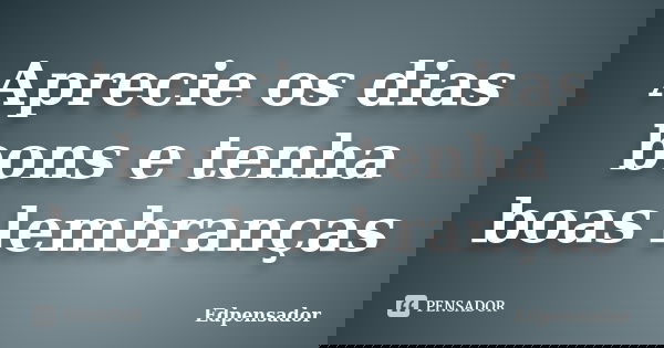 Aprecie os dias bons e tenha boas lembranças... Frase de edpensador.