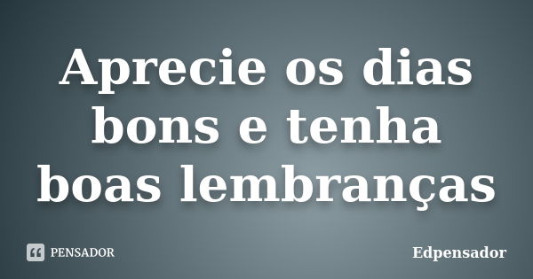 Aprecie os dias bons e tenha boas lembranças... Frase de edpensador.