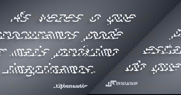 As vezes o que procuramos pode estar mais próximo do que imaginamos.... Frase de edpensador.