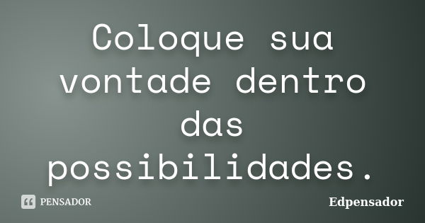 Coloque sua vontade dentro das possibilidades.... Frase de edpensador.