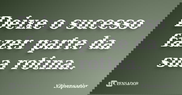 Deixe o sucesso fazer parte da sua rotina.... Frase de edpensador.
