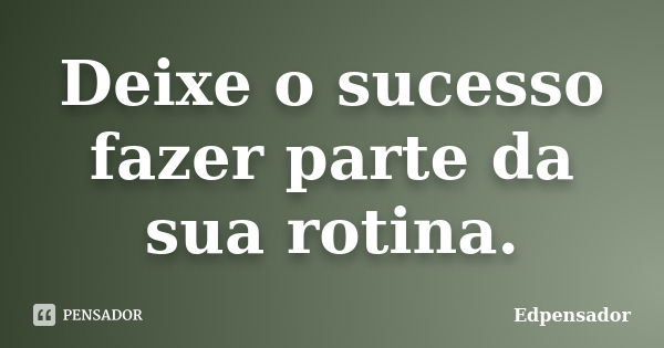 Deixe o sucesso fazer parte da sua rotina.... Frase de edpensador.