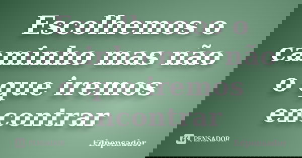 Escolhemos o caminho mas não o que iremos encontrar... Frase de Edpensador.