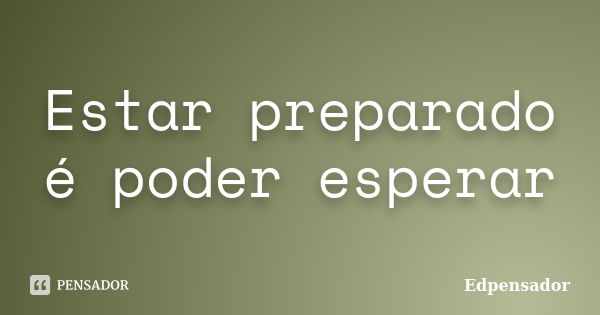 Estar preparado é poder esperar... Frase de edpensador.