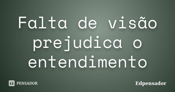 Falta de visão prejudica o entendimento... Frase de edpensador.