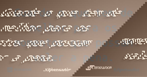 Guarde o que tem de melhor para os momentos que possam valer a pena.... Frase de edpensador.