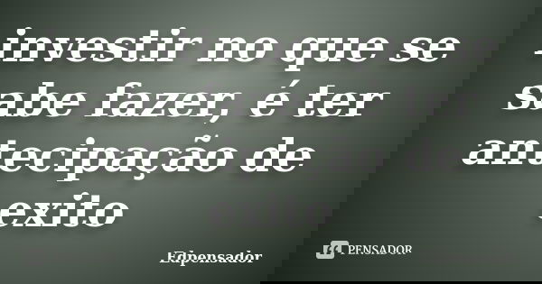investir no que se sabe fazer, é ter antecipação de exito... Frase de edpensador.