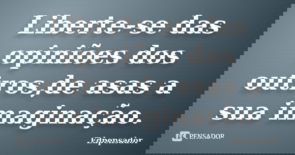 Liberte-se das opiniões dos outros,de asas a sua imaginação.... Frase de edpensador.