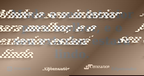 Mude o seu interior para melhor, e o seu exterior estará lindo.... Frase de edpensador.