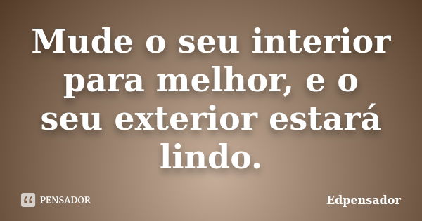 Mude o seu interior para melhor, e o seu exterior estará lindo.... Frase de edpensador.