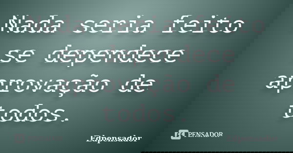 Nada seria feito se dependece aprovação de todos.... Frase de edpensador.